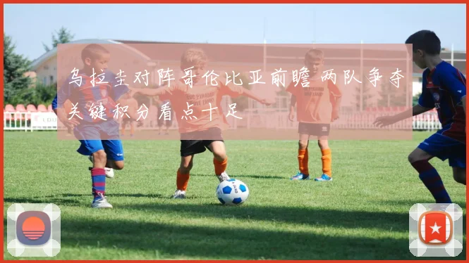 乌拉圭对阵哥伦比亚前瞻 两队争夺关键积分看点十足