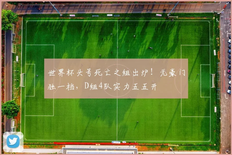 世界杯头号死亡之组出炉！无豪门独一档，D组4队实力五五开