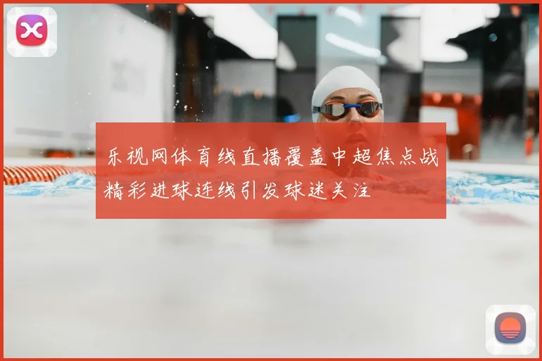 乐视网体育线直播覆盖中超焦点战精彩进球连线引发球迷关注