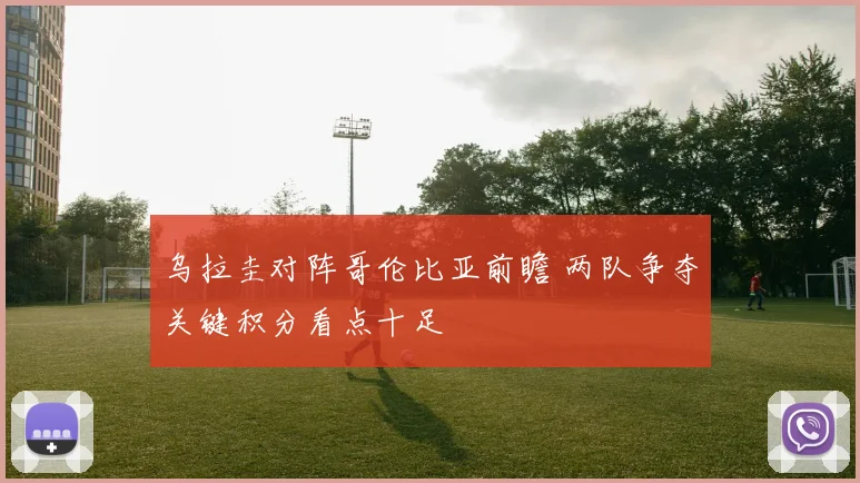 乌拉圭对阵哥伦比亚前瞻 两队争夺关键积分看点十足