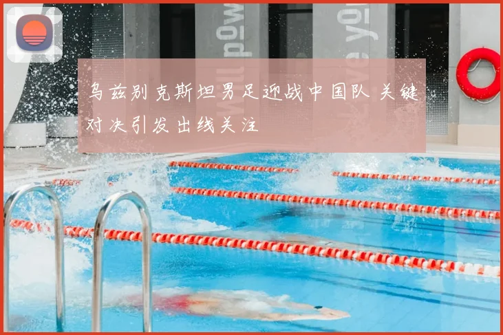 乌兹别克斯坦男足迎战中国队 关键对决引发出线关注