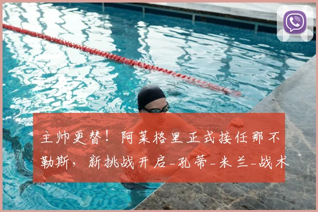 主帅更替！阿莱格里正式接任那不勒斯，新挑战开启_孔蒂_米兰_战术