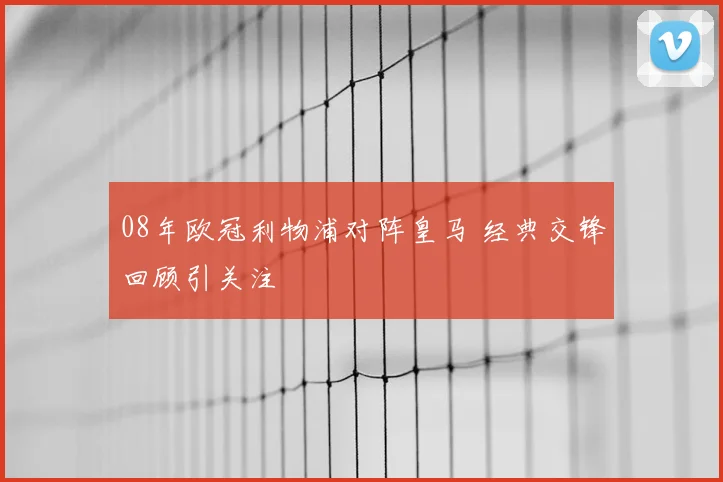 08年欧冠利物浦对阵皇马 经典交锋回顾引关注