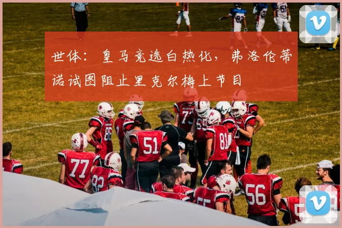 世体：皇马竞选白热化，弗洛伦蒂诺试图阻止里克尔梅上节目