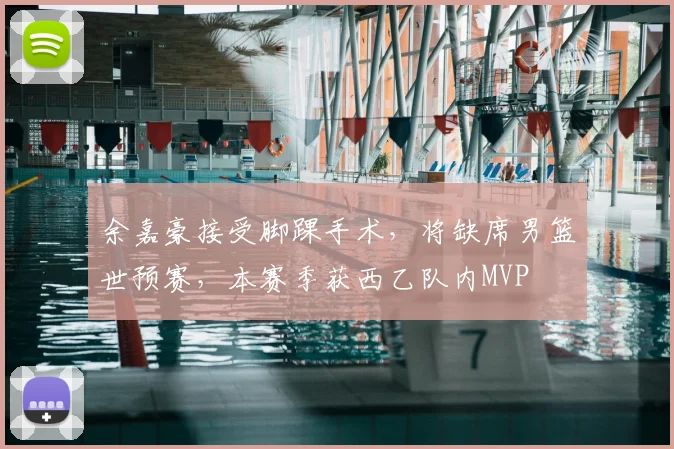 余嘉豪接受脚踝手术，将缺席男篮世预赛，本赛季获西乙队内MVP