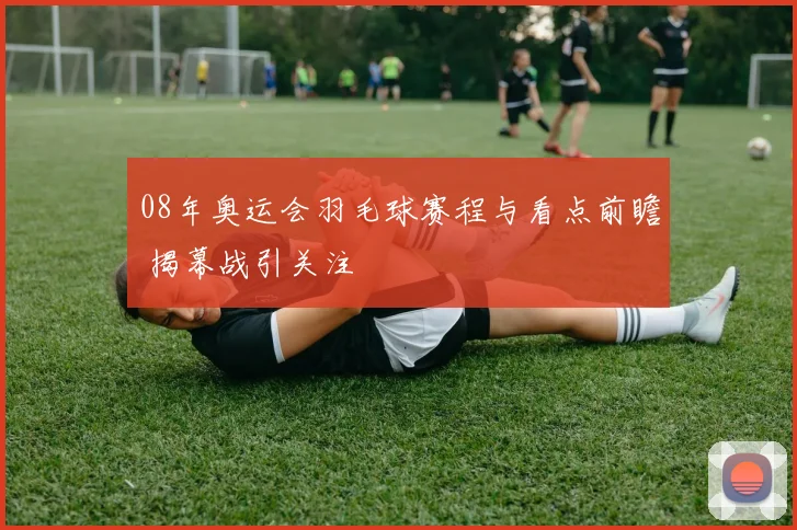 08年奥运会羽毛球赛程与看点前瞻 揭幕战引关注