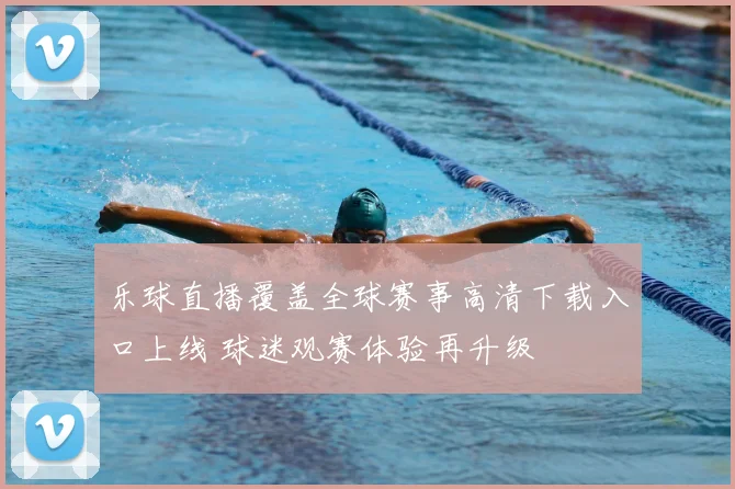 乐球直播覆盖全球赛事高清下载入口上线 球迷观赛体验再升级