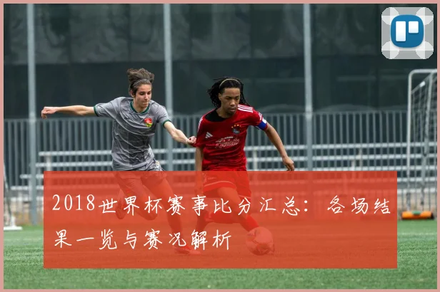 2018世界杯赛事比分汇总：各场结果一览与赛况解析