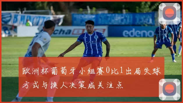 欧洲杯葡萄牙小组赛0比1出局失球方式与换人决策成关注点