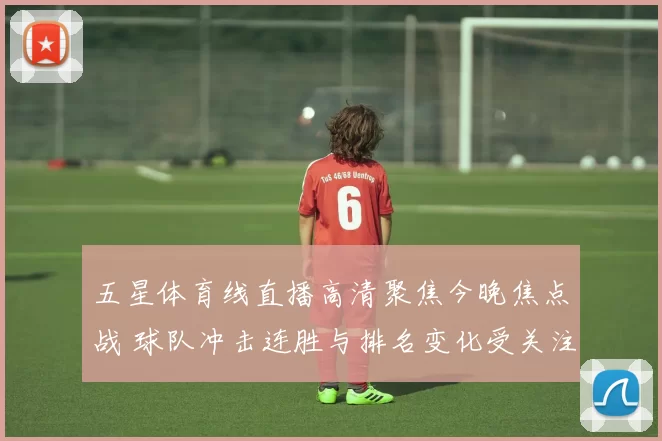 五星体育线直播高清聚焦今晚焦点战 球队冲击连胜与排名变化受关注