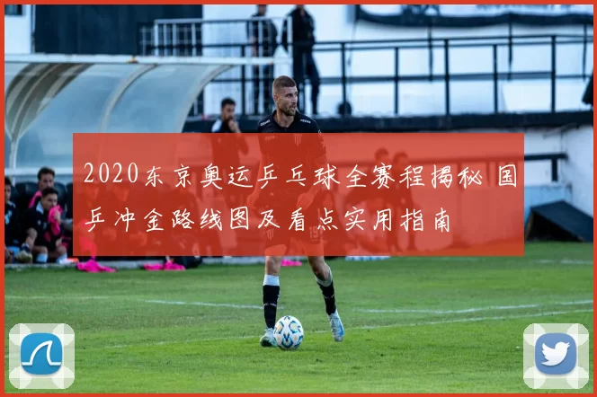 2020东京奥运乒乓球全赛程揭秘 国乒冲金路线图及看点实用指南