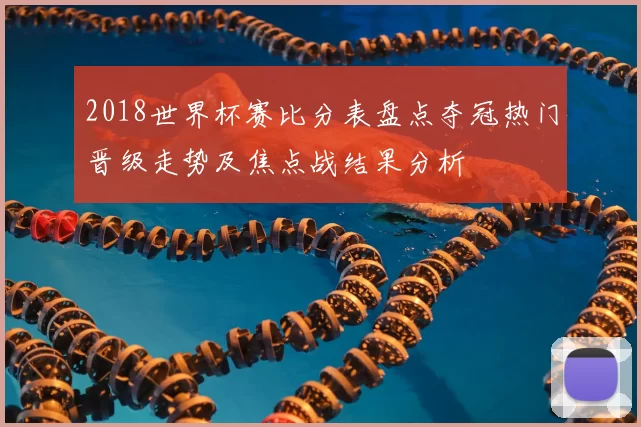 2018世界杯赛比分表盘点夺冠热门晋级走势及焦点战结果分析
