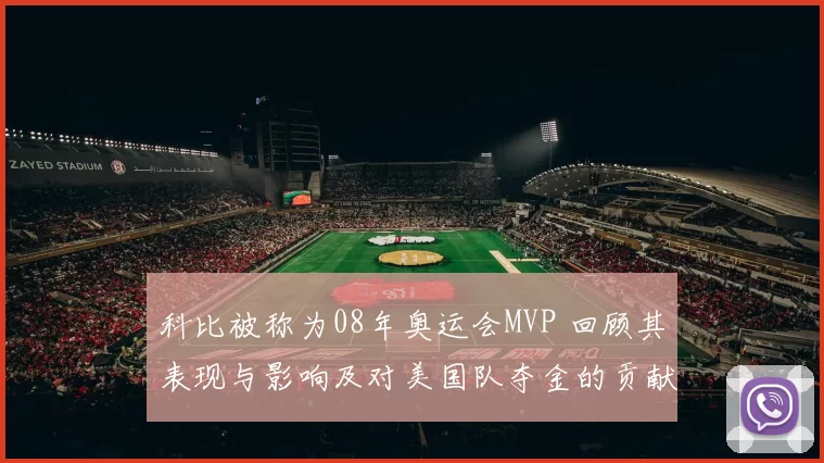 科比被称为08年奥运会MVP 回顾其表现与影响及对美国队夺金的贡献