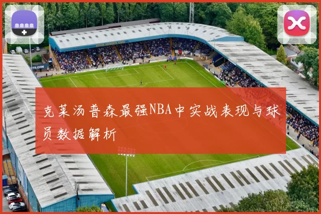 克莱汤普森最强NBA中实战表现与球员数据解析