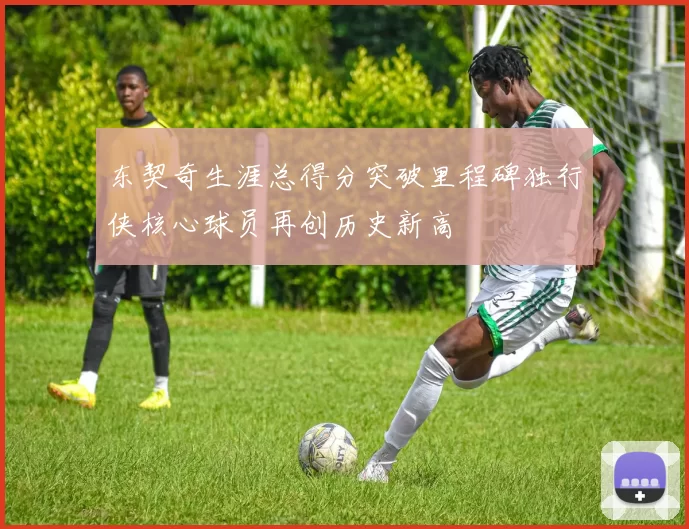 东契奇生涯总得分突破里程碑独行侠核心球员再创历史新高