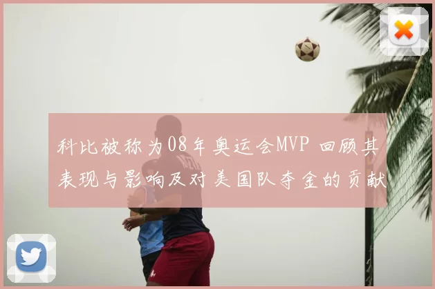 科比被称为08年奥运会MVP 回顾其表现与影响及对美国队夺金的贡献