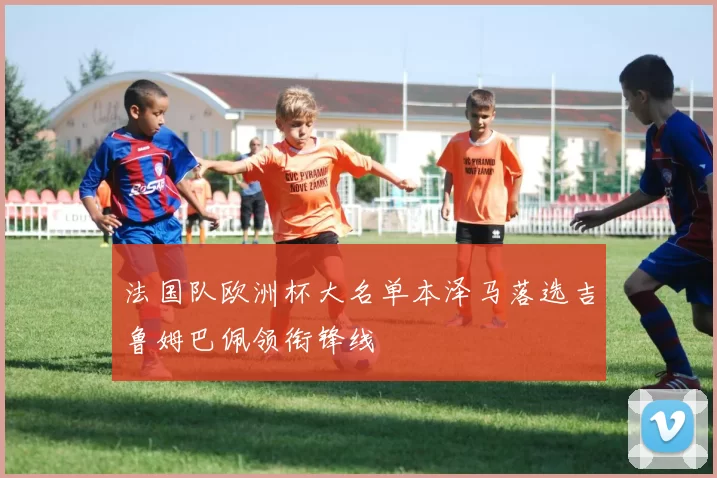 法国队欧洲杯大名单本泽马落选吉鲁姆巴佩领衔锋线
