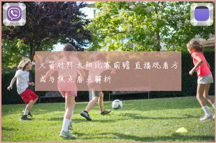 火箭对阵太阳比赛前瞻 直播观看方式与焦点看点解析