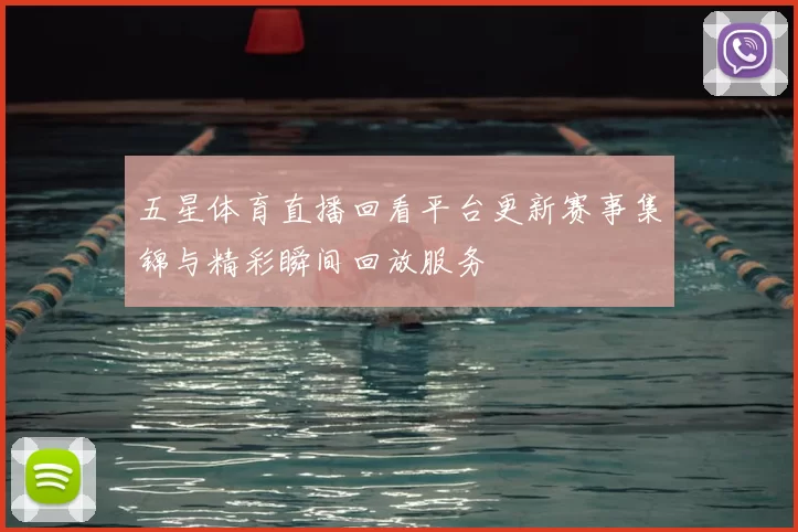 五星体育直播回看平台更新赛事集锦与精彩瞬间回放服务