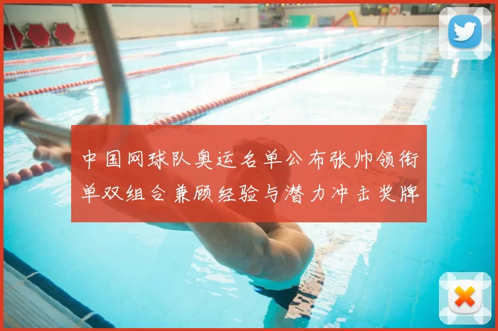 中国网球队奥运名单公布张帅领衔单双组合兼顾经验与潜力冲击奖牌