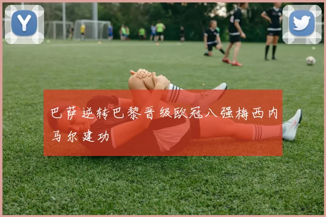 巴萨逆转巴黎晋级欧冠八强梅西内马尔建功