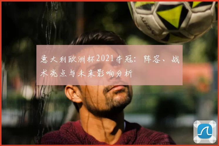 意大利欧洲杯2021夺冠：阵容、战术亮点与未来影响分析