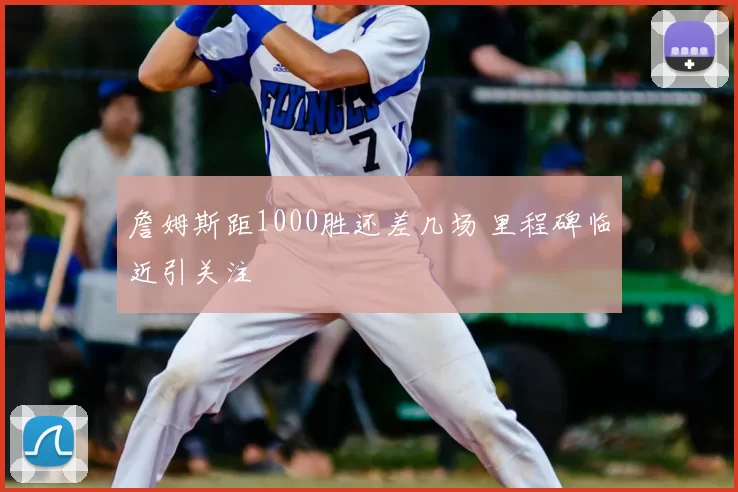 詹姆斯距1000胜还差几场 里程碑临近引关注