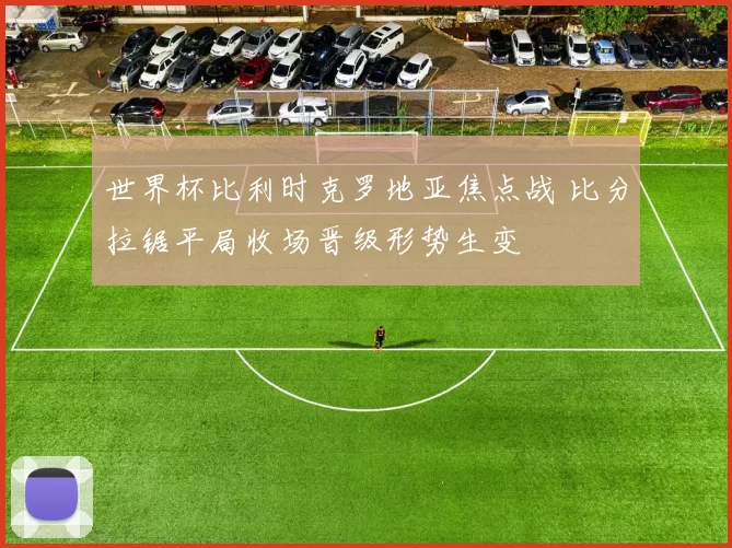 世界杯比利时克罗地亚焦点战 比分拉锯平局收场晋级形势生变