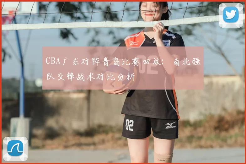 CBA广东对阵青岛比赛回放：南北强队交锋战术对比分析