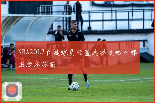 NBA2OL2自建球员位置选择攻略中锋成版本答案