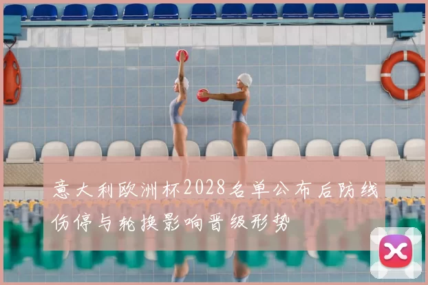 意大利欧洲杯2028名单公布后防线伤停与轮换影响晋级形势