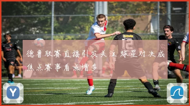 德鲁联赛直播引发关注 球星对决成焦点赛事看点增多