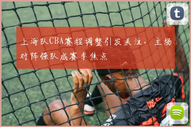 上海队CBA赛程调整引发关注，主场对阵强队成赛季焦点