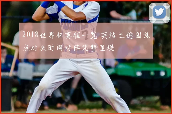 2018世界杯赛程一览 英格兰德国焦点对决时间对阵完整呈现