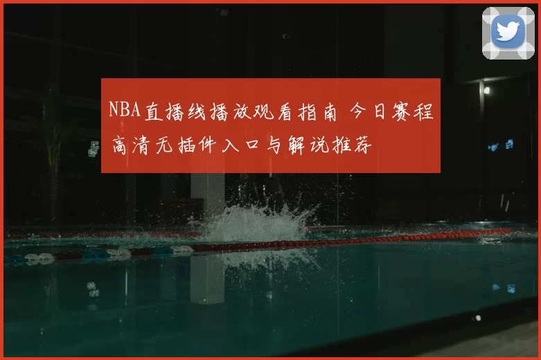 NBA直播线播放观看指南 今日赛程高清无插件入口与解说推荐