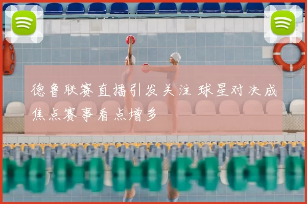 德鲁联赛直播引发关注 球星对决成焦点赛事看点增多