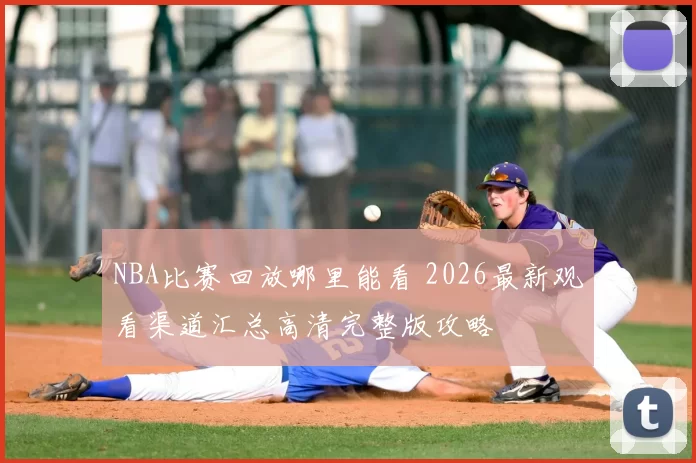 NBA比赛回放哪里能看 2026最新观看渠道汇总高清完整版攻略