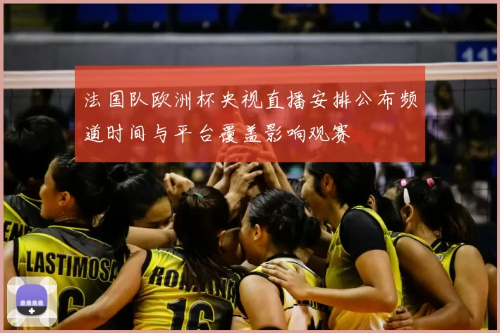 法国队欧洲杯央视直播安排公布频道时间与平台覆盖影响观赛