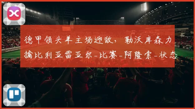 德甲领头羊主场迎敌，勒沃库森力擒比利亚雷亚尔_比赛_阿隆索_状态