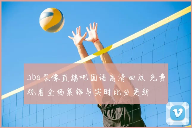 nba录像直播吧国语高清回放 免费观看全场集锦与实时比分更新