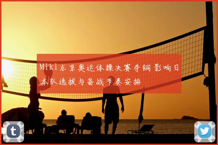 Miki东京奥运体操决赛夺铜 影响日本队选拔与备战节奏安排