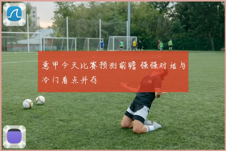 意甲今天比赛预测前瞻 强强对话与冷门看点并存