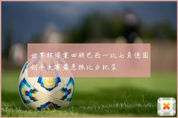 世界杯惨案回顾巴西一比七负德国创半决赛最悬殊比分纪录