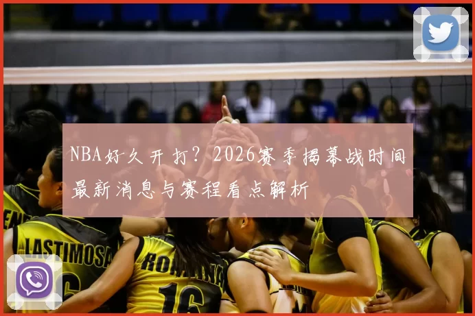 NBA好久开打？2026赛季揭幕战时间最新消息与赛程看点解析