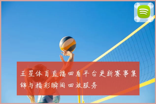 五星体育直播回看平台更新赛事集锦与精彩瞬间回放服务