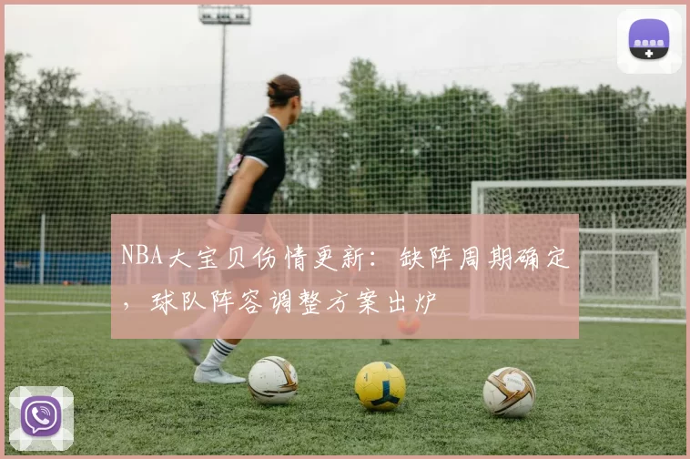 NBA大宝贝伤情更新：缺阵周期确定，球队阵容调整方案出炉