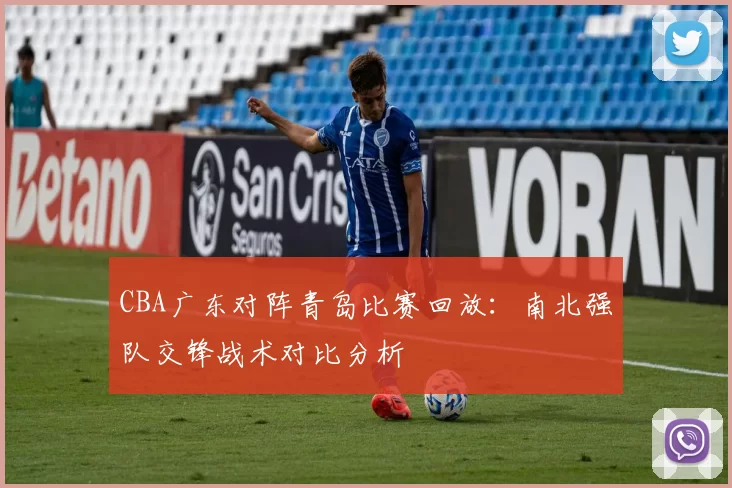 CBA广东对阵青岛比赛回放:南北强队交锋战术对比分析