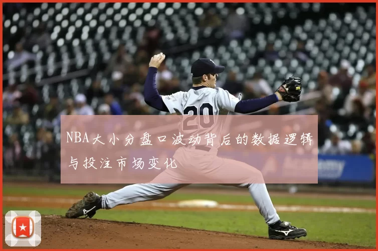 NBA大小分盘口波动背后的数据逻辑与投注市场变化