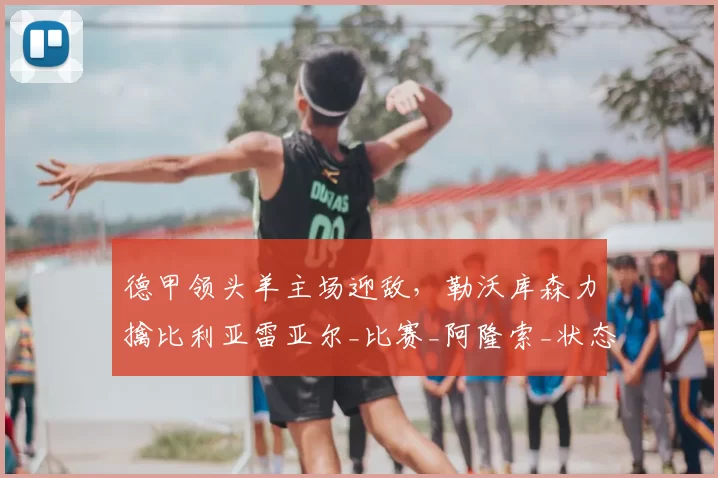 德甲领头羊主场迎敌，勒沃库森力擒比利亚雷亚尔_比赛_阿隆索_状态