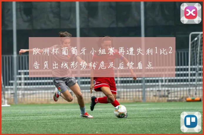 欧洲杯葡萄牙小组赛再遭失利1比2告负出线形势转危及后续看点